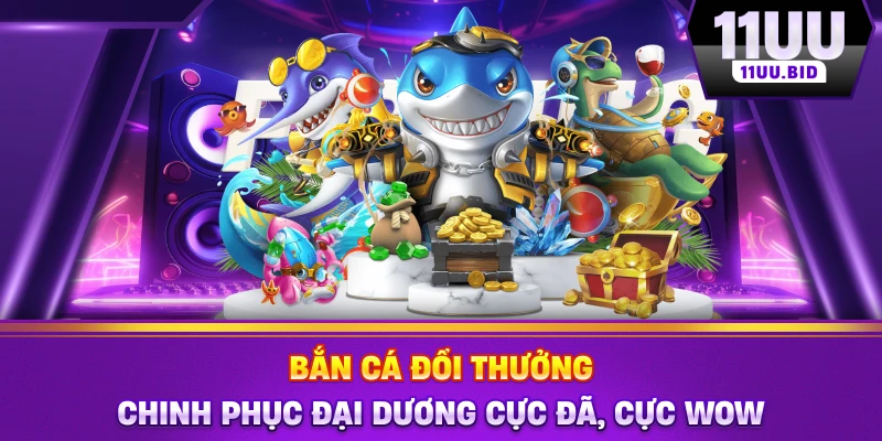 Bắn Cá Đổi Thưởng 11UU - Chinh Phục Đại Dương Cực Đã, Cực Wow