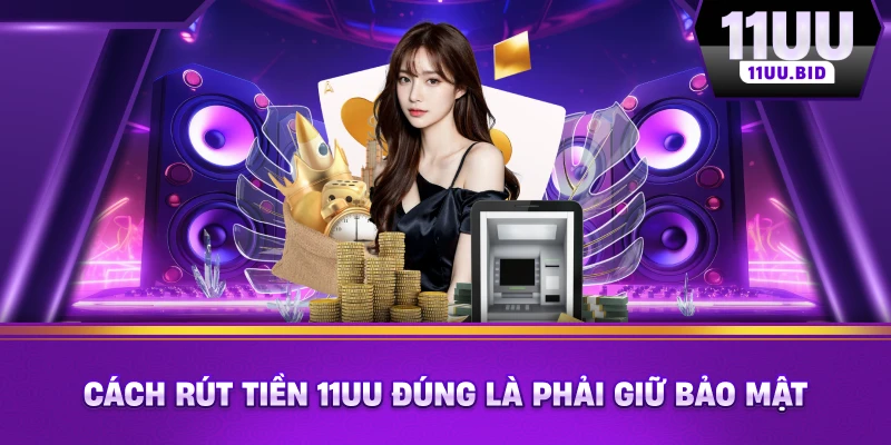 Cách rút tiền 11UU đúng là phải giữ bảo mật Cách rút tiền 11UU đúng là phải giữ bảo mật