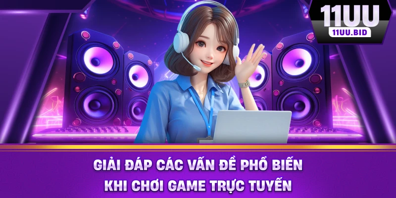 Giải đáp các vấn đề phổ biến khi chơi game trực tuyến