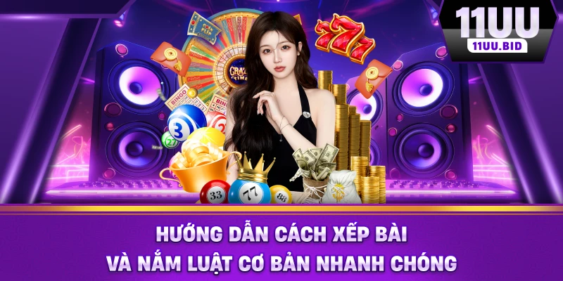 Hướng dẫn cách xếp bài và nắm luật cơ bản nhanh chóng Hướng dẫn cách xếp bài và nắm luật cơ bản nhanh chóng