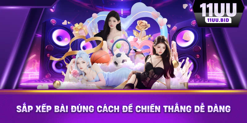 Sắp xếp bài đúng cách để chiến thắng dễ dàng Sắp xếp bài đúng cách để chiến thắng dễ dàng
